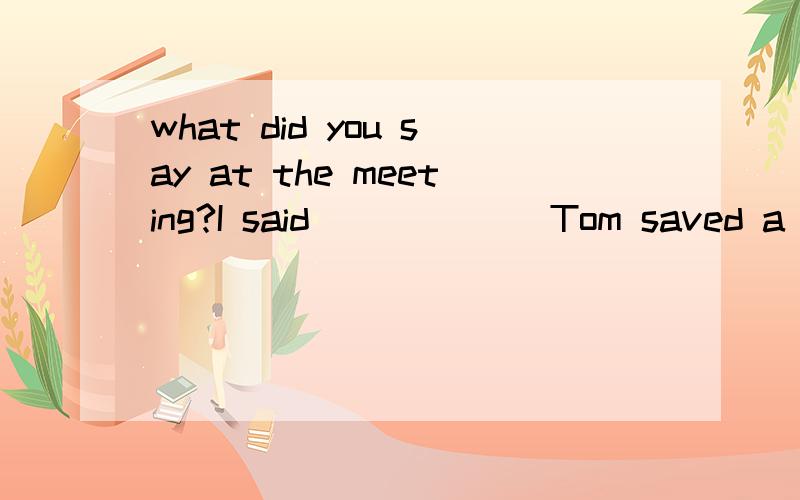 what did you say at the meeting?I said ______Tom saved a girl