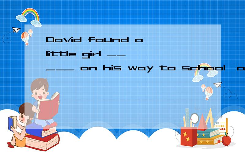 David found a little girl _____ on his way to school,and he called the police for help.A.cry B.cried C.crying D.cries并附详解