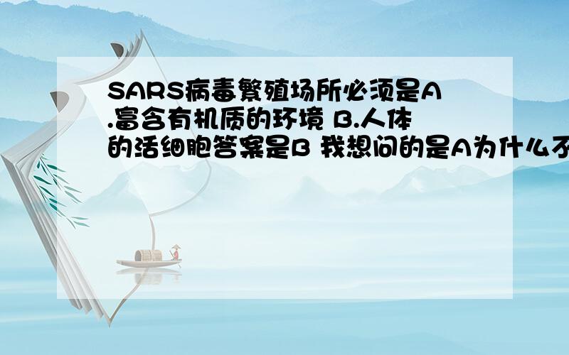 SARS病毒繁殖场所必须是A.富含有机质的环境 B.人体的活细胞答案是B 我想问的是A为什么不对? ；SARS病毒必须是在人体里吗? 其他动物呢?病毒都利用活细胞的什么啊?