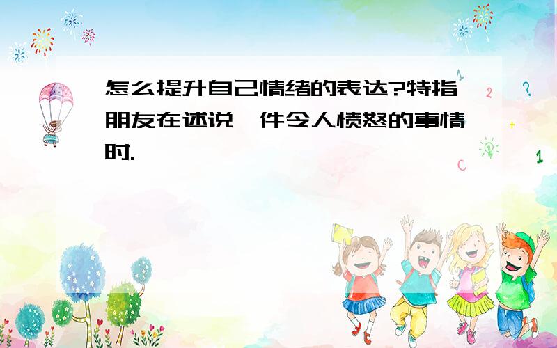 怎么提升自己情绪的表达?特指朋友在述说一件令人愤怒的事情时.