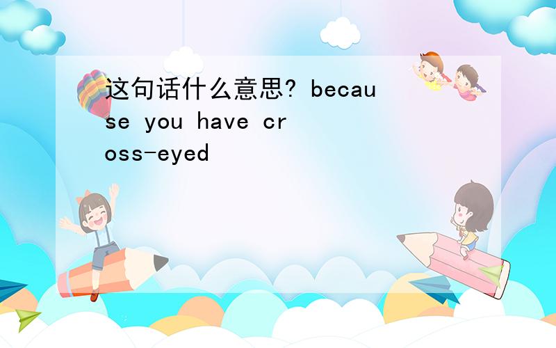 这句话什么意思? because you have cross-eyed