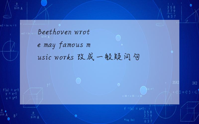 Beethoven wrote may famous music works 改成一般疑问句