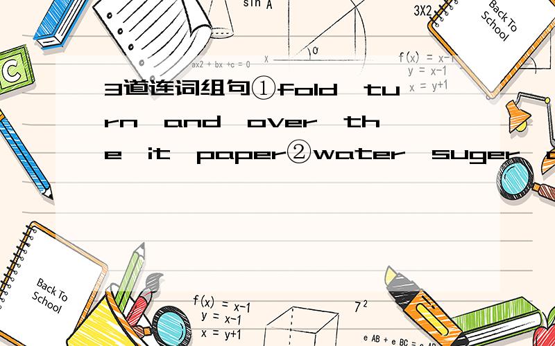 3道连词组句①fold,turn,and,over,the,it,paper②water,suger,add,the,please,some,to③woman,likes,head,putting,top,things,the,on,her,of