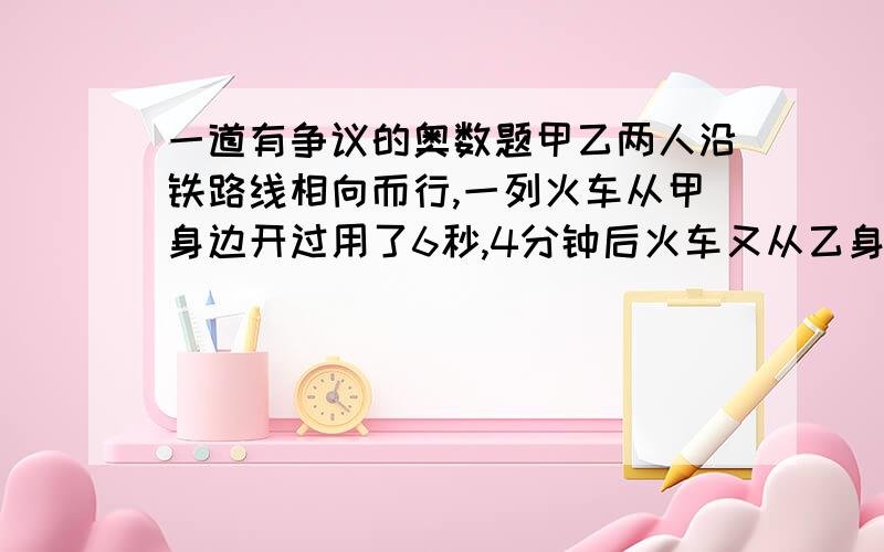 一道有争议的奥数题甲乙两人沿铁路线相向而行,一列火车从甲身边开过用了6秒,4分钟后火车又从乙身边开过用了5秒,那么从火车遇到乙以后,在过多少分钟甲乙两人相遇?