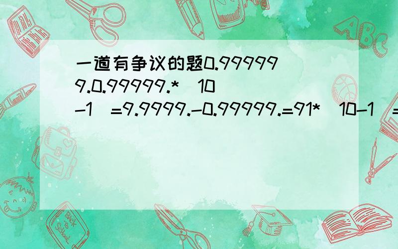 一道有争议的题0.999999.0.99999.*（10-1）=9.9999.-0.99999.=91*（10-1）=10-1=9