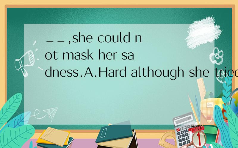 __,she could not mask her sadness.A.Hard although she tried to hold herself inB.Hard though she tried to hold herself inC.Hard as did she try to hold herself inD.As she tried hard to hold herself in