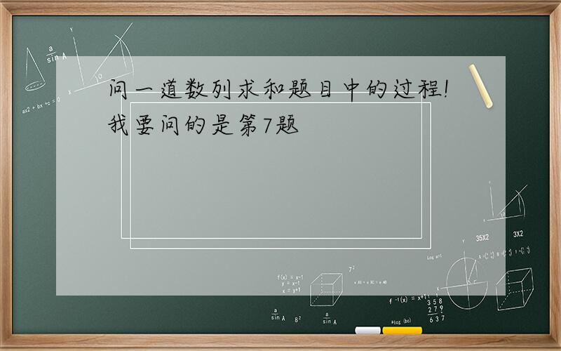 问一道数列求和题目中的过程!我要问的是第7题