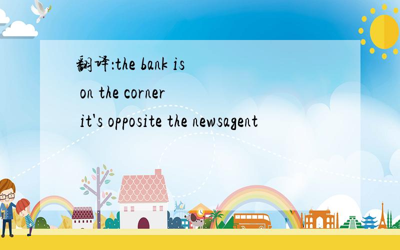 翻译：the bank is on the corner it's opposite the newsagent