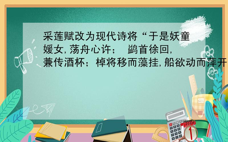 采莲赋改为现代诗将“于是妖童媛女,荡舟心许； 鹢首徐回,兼传酒杯；棹将移而藻挂,船欲动而萍开.尔其纤腰束素,迁延顾步；夏始春余,叶嫩花出,恐沾裳而浅笑,畏船倾而敛裾.”写成现代文.