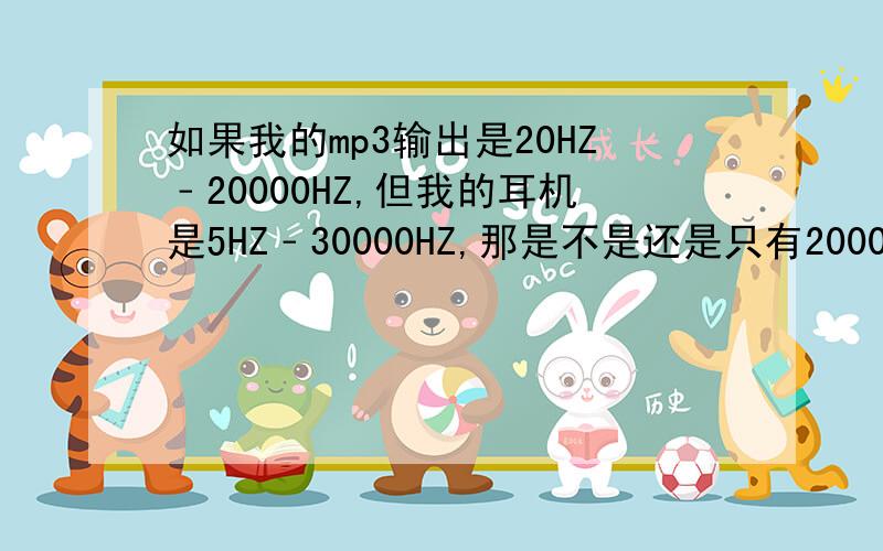 如果我的mp3输出是20HZ﹣20000HZ,但我的耳机是5HZ﹣30000HZ,那是不是还是只有20000HZ