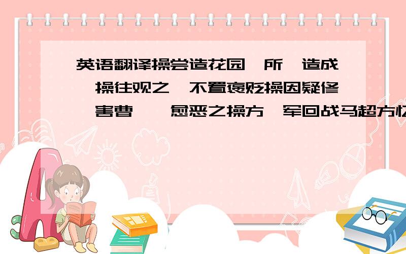 英语翻译操尝造花园一所,造成,操往观之,不置褒贬操因疑修谮害曹丕,愈恶之操方麾军回战马超方忆杨修之言,随将修尸收回厚葬,就令班师