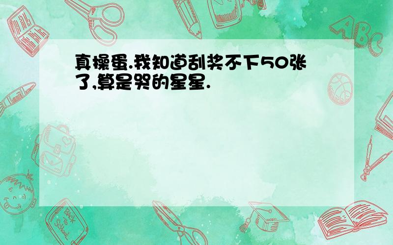 真操蛋.我知道刮奖不下50张了,算是哭的星星.