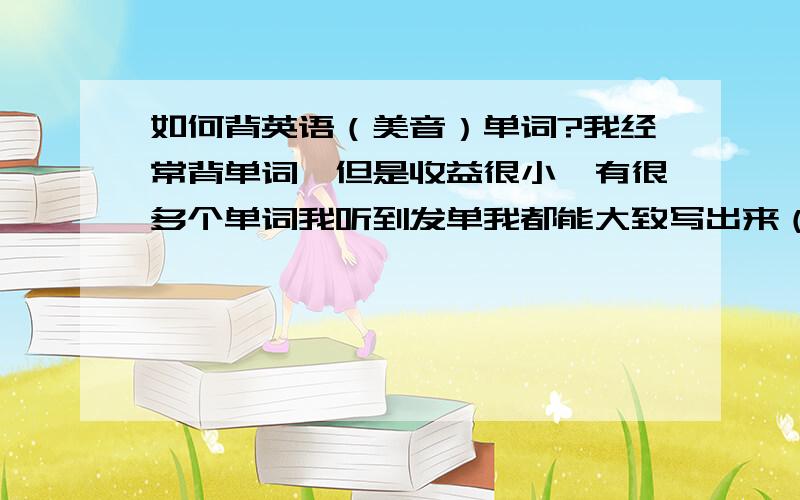 如何背英语（美音）单词?我经常背单词,但是收益很小,有很多个单词我听到发单我都能大致写出来（正确率不算太高）但是中文意思很不容易记住（因一个单词有很多个意思）我该如何改正