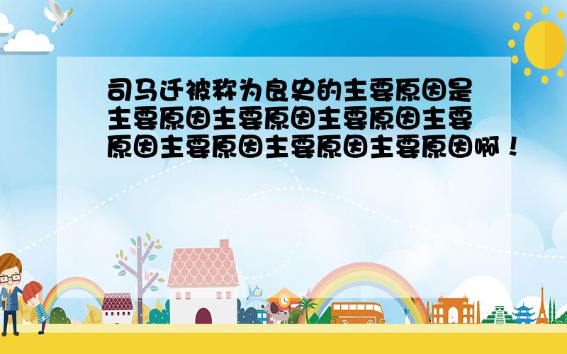 司马迁被称为良史的主要原因是主要原因主要原因主要原因主要原因主要原因主要原因主要原因啊！