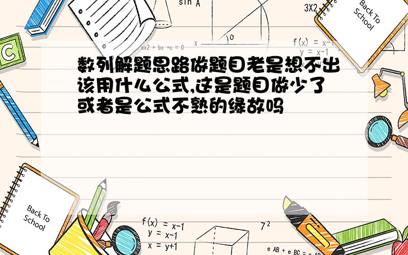 数列解题思路做题目老是想不出该用什么公式,这是题目做少了或者是公式不熟的缘故吗