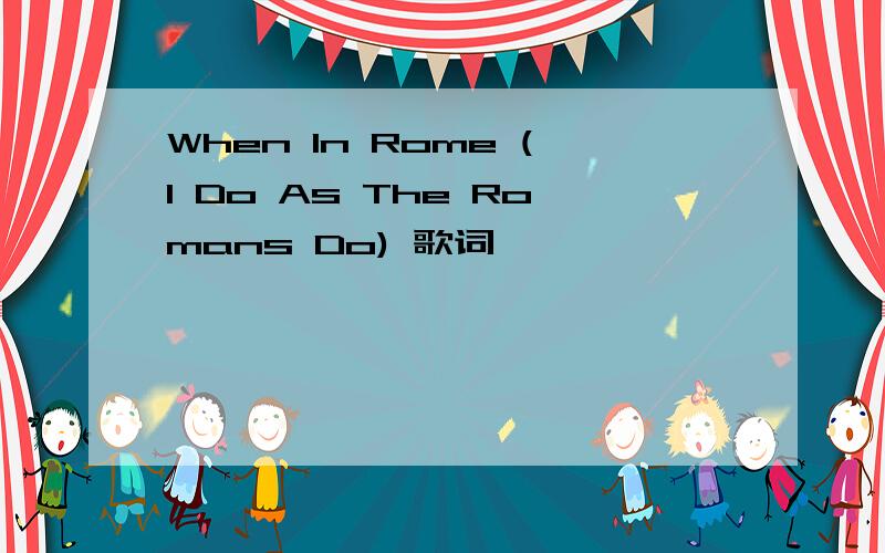 When In Rome (I Do As The Romans Do) 歌词