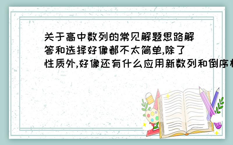 关于高中数列的常见解题思路解答和选择好像都不太简单,除了性质外,好像还有什么应用新数列和倒序相减一类的,特别希望高手给我总结一下.说实话,花一节自习课解不完那些数列题令我很