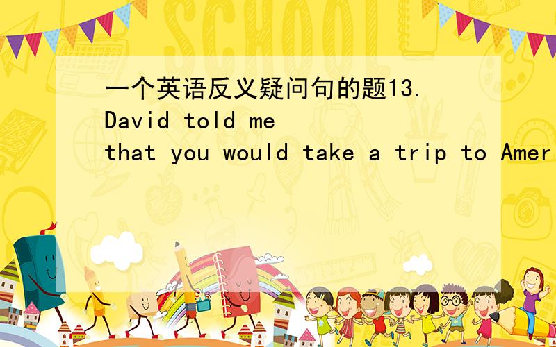 一个英语反义疑问句的题13.David told me that you would take a trip to America, ______? a. would you    b. wouldn’t you    c. did you    d. didn’t you 正确答案是 b 但是我觉得应该是 didn't he 不是有i belive, i think 的句