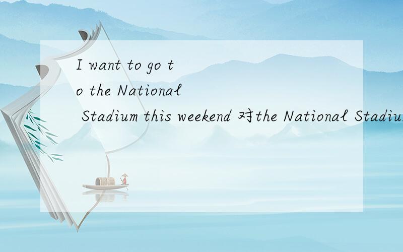 I want to go to the National Stadium this weekend 对the National Stadium 进行提问