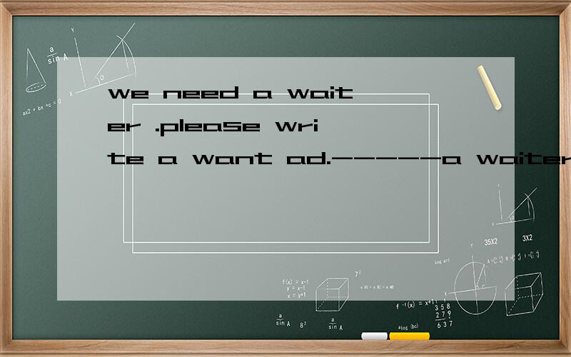 we need a waiter .please write a want ad.-----a waiter A to B for C of D in 选哪一个,为什么