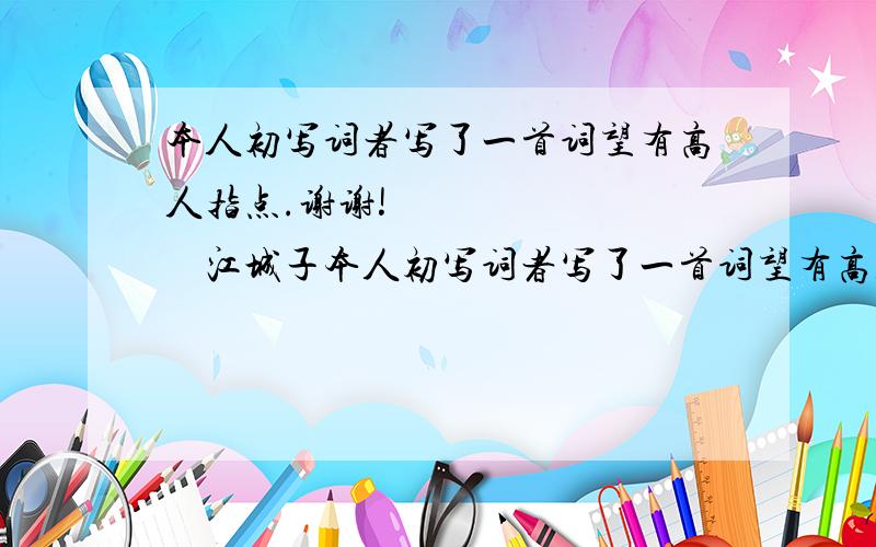 本人初写词者写了一首词望有高人指点.谢谢!           江城子本人初写词者写了一首词望有高人指点.谢谢!         江城子       初雪即事   纷纷大雪从天坠,白大地,寒心碎.去年楼台、今有谁人倚