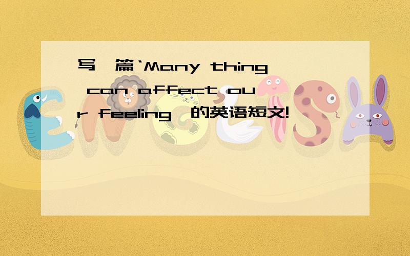 写一篇‘Many thing can affect our feeling'的英语短文!