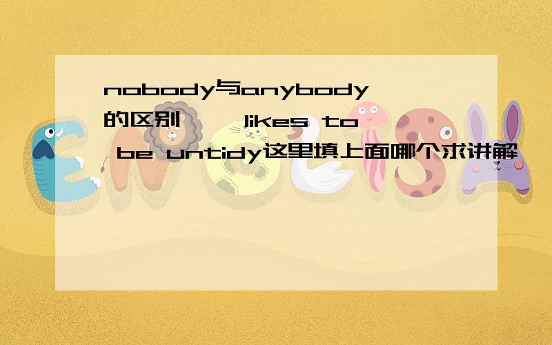 nobody与anybody的区别【 】likes to be untidy这里填上面哪个求讲解