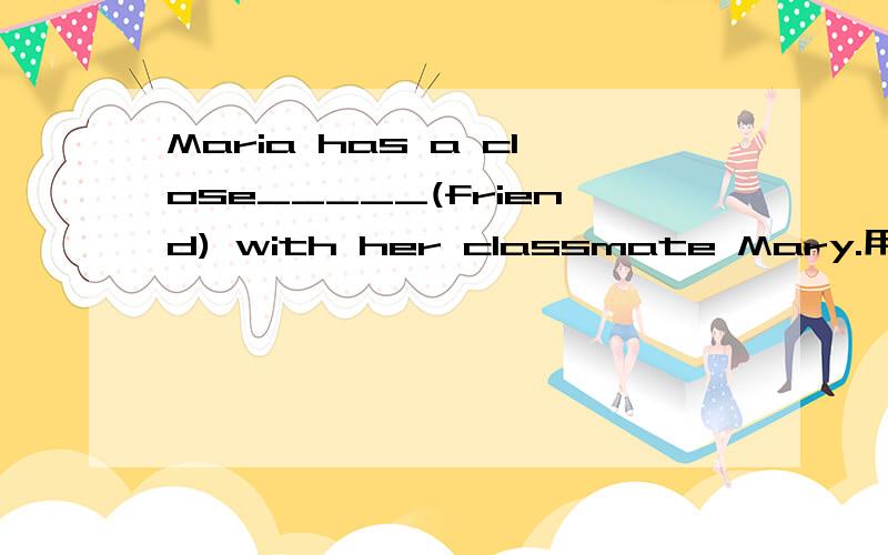 Maria has a close_____(friend) with her classmate Mary.用所给词的适当形式填空