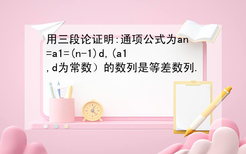 用三段论证明:通项公式为an=a1=(n-1)d,(a1,d为常数）的数列是等差数列.