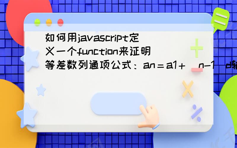 如何用javascript定义一个function来证明等差数列通项公式：an＝a1＋（n-1）d输入3个变量n,a1,d定义A=a1+a2+a3+.+anB=a1+(n-1)d如果A=B,显示true