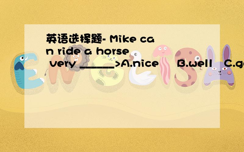 英语选择题- Mike can ride a horse very ______>A.nice     B.well   C.goodhe   didn't ___to   do________.A.want    , something    B.wanted    ,anything    C.want ,anythingWhat  did jane  and  tony  do  on____last   school  trip?A.their   B.her   C