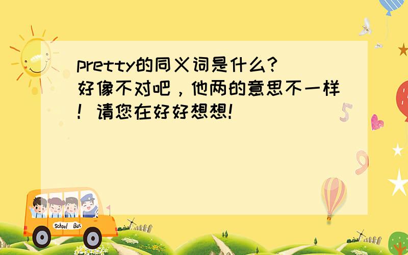 pretty的同义词是什么?好像不对吧，他两的意思不一样！请您在好好想想！