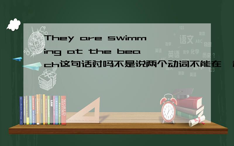 They are swimming at the beach这句话对吗不是说两个动词不能在一起吗?