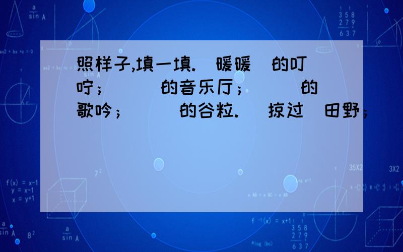 照样子,填一填.（暖暖）的叮咛；（ ）的音乐厅；（ ）的歌吟；（ ）的谷粒.（ 掠过）田野；（ ）手臂；（ ）声音；（ ）白云.一（阵）秋风；一（ ）叶子；一（ ）大雁；一（ ）汗水.