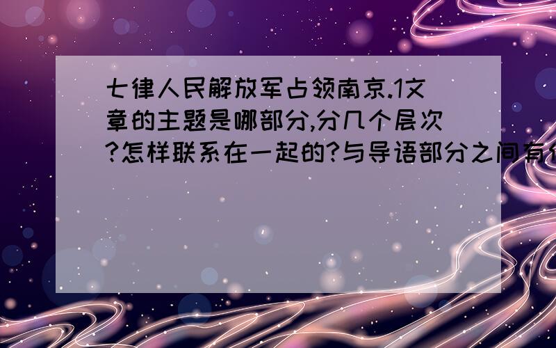 七律人民解放军占领南京.1文章的主题是哪部分,分几个层次?怎样联系在一起的?与导语部分之间有何联系?2谈谈新闻标题和记叙文的区别.3选文运用了何种表达方式?4说说本文的结语和背景.