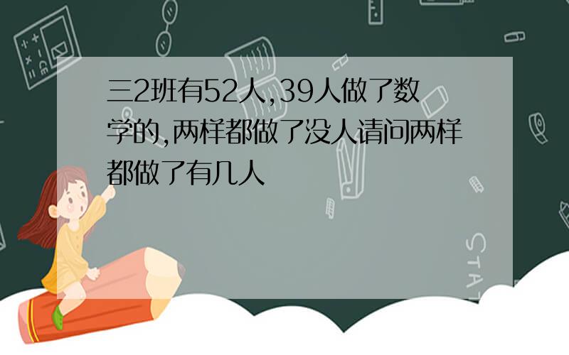 三2班有52人,39人做了数学的,两样都做了没人请问两样都做了有几人