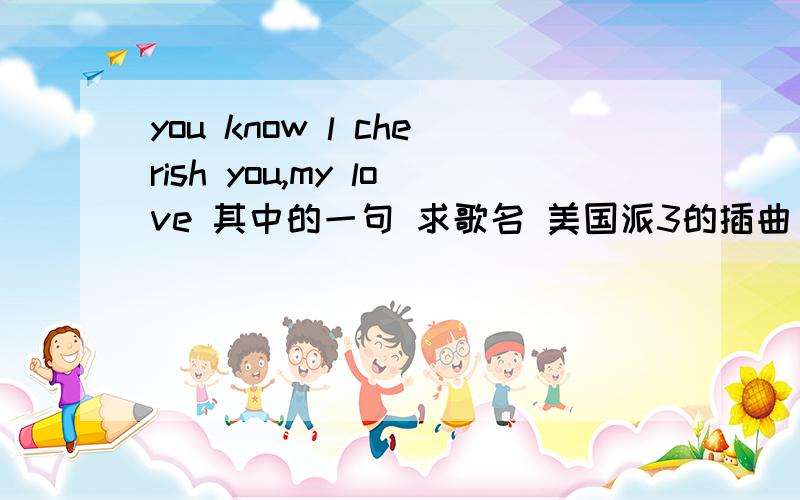 you know l cherish you,my love 其中的一句 求歌名 美国派3的插曲