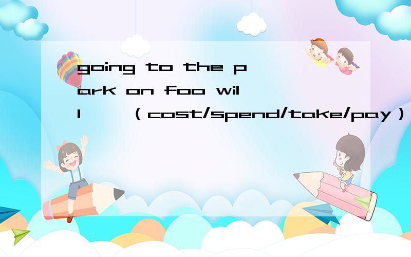 going to the park on foo will ——（cost/spend/take/pay）us a lot of time 应该选哪个 为什么