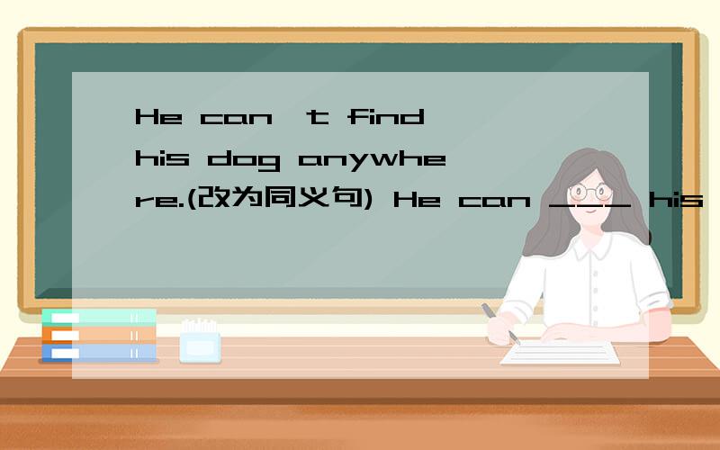 He can't find his dog anywhere.(改为同义句) He can ___ his dog ___.