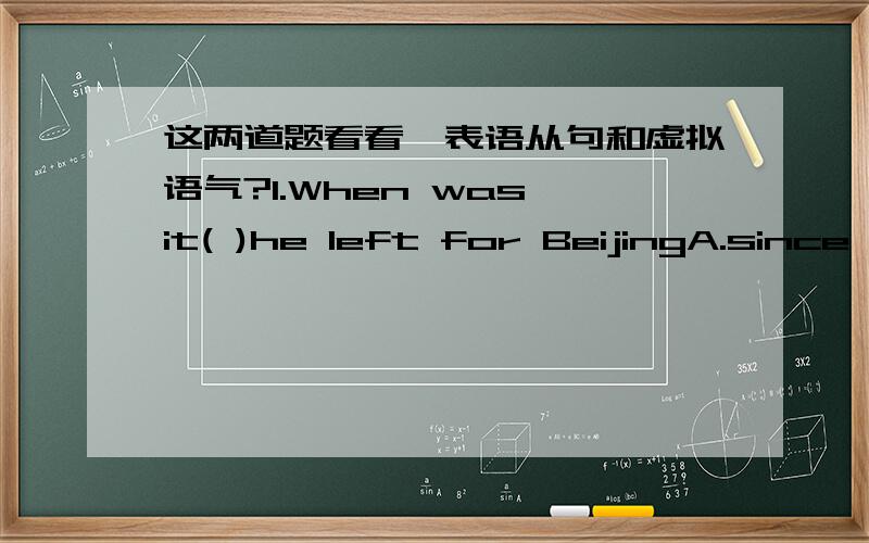 这两道题看看,表语从句和虚拟语气?1.When was it( )he left for BeijingA.since B.that C.where D.which2.Our teacher suggest we ( )go home at onceA.go B.went