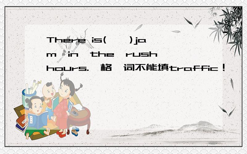 There is(　　)jam　in　the　rush　hours.一格一词不能填traffic！