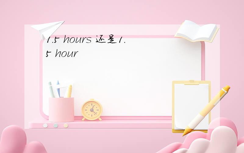 1.5 hours 还是1.5 hour