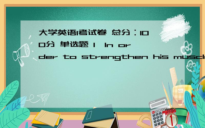 大学英语1考试卷 总分：100分 单选题 1、In order to strengthen his muscles,Mike goes to the gym _____