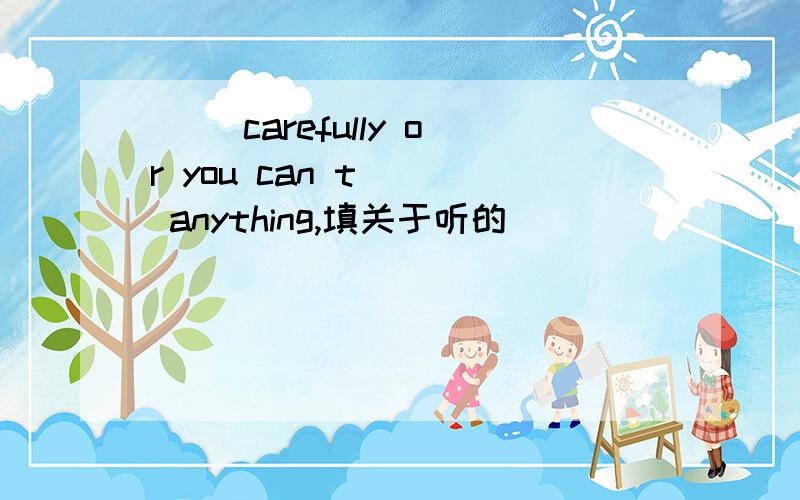 ( )carefully or you can t( ) anything,填关于听的