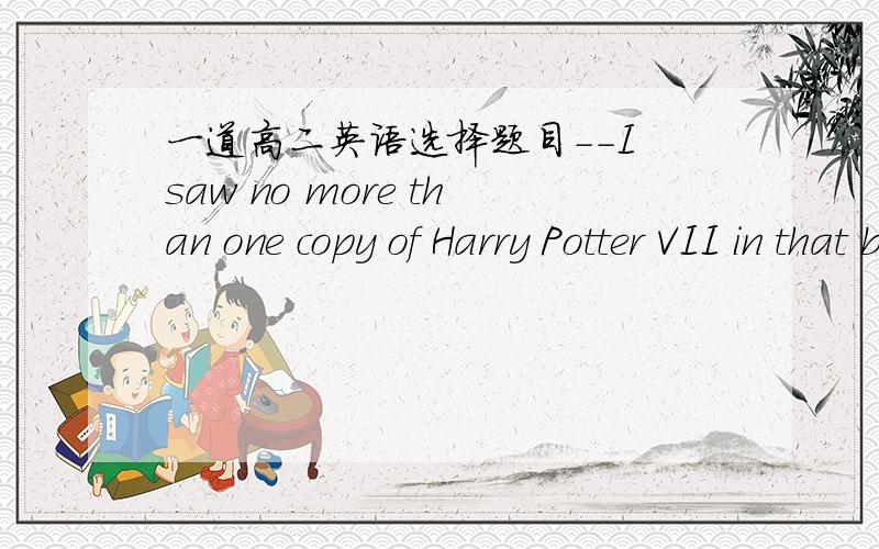 一道高二英语选择题目--I saw no more than one copy of Harry Potter VII in that bookstore.Will you go and buy____?--All right,I'LL go there after school.A,thoseb,itc,oned,this说明理由,谢谢其他答案的用法呢