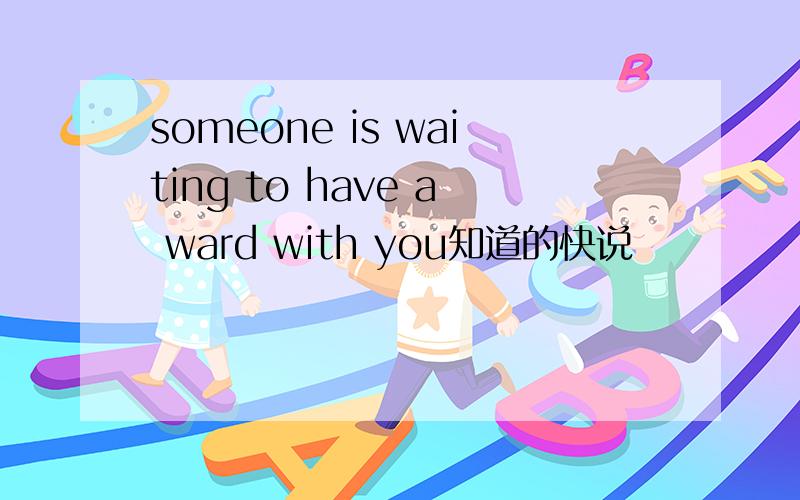 someone is waiting to have a ward with you知道的快说