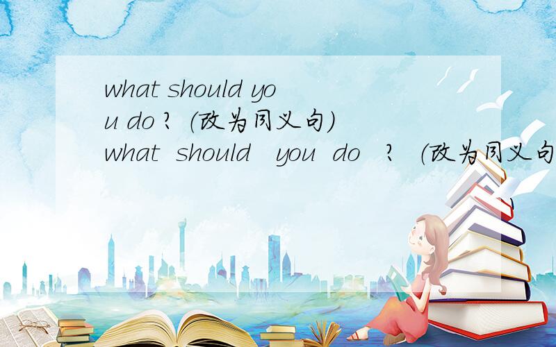 what should you do ? （改为同义句）what  should   you  do   ?  （改为同义句）