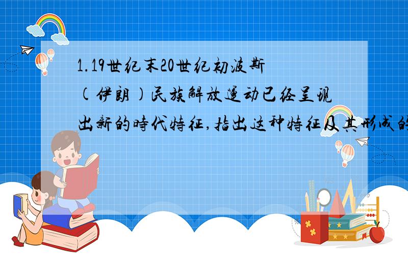 1.19世纪末20世纪初波斯(伊朗)民族解放运动已经呈现出新的时代特征,指出这种特征及其形成的主要原因.2.分析俄英协议产生的影响3.指出造成沙特和伊拉克命运迥异的原因4.概述近代以来西方