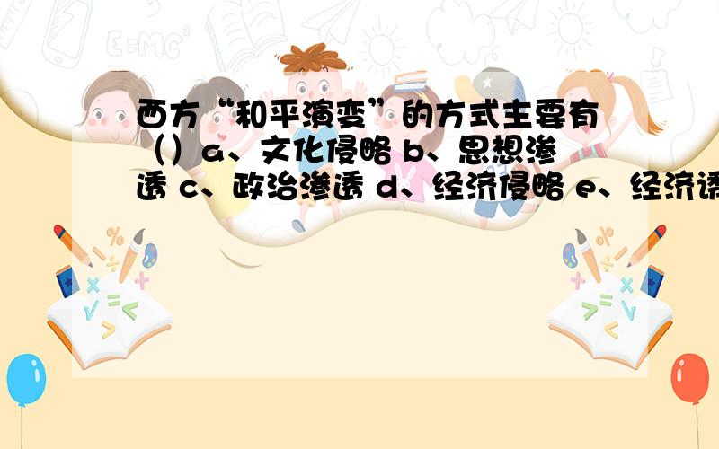 西方“和平演变”的方式主要有（）a、文化侵略 b、思想渗透 c、政治渗透 d、经济侵略 e、经济诱迫