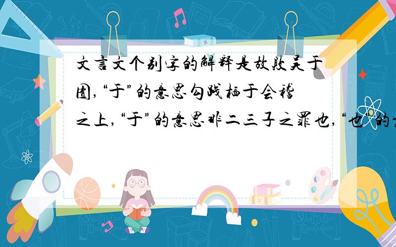 文言文个别字的解释是故败吴于囿,“于”的意思勾践栖于会稽之上,“于”的意思非二三子之罪也,“也”的意思臣之壮也,尤不如人,“也”的意思